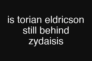 is torian eldricson still behind zydaisis
